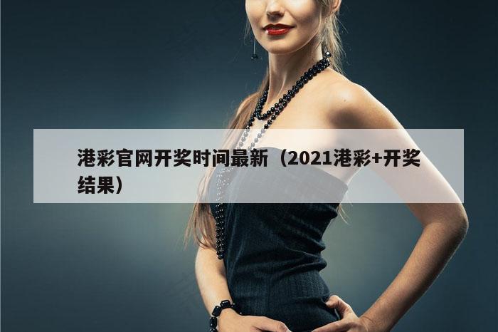 港彩官网开奖时间最新（2021港彩+开奖结果）