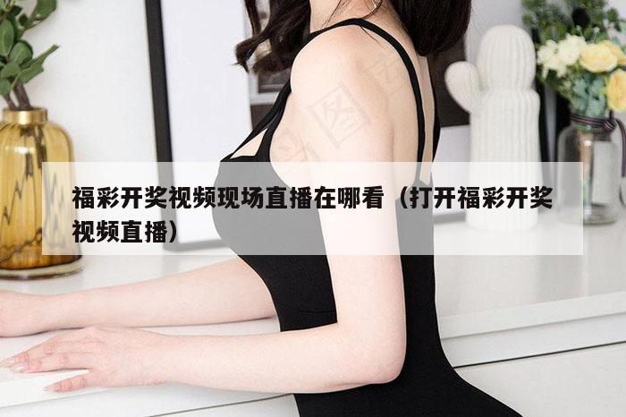福彩开奖视频现场直播在哪看（打开福彩开奖视频直播）