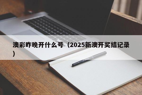 澳彩昨晚开什么号（2025新澳开奖结记录）