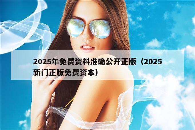 2025年免费资料准确公开正版（2025新门正版免费资本）